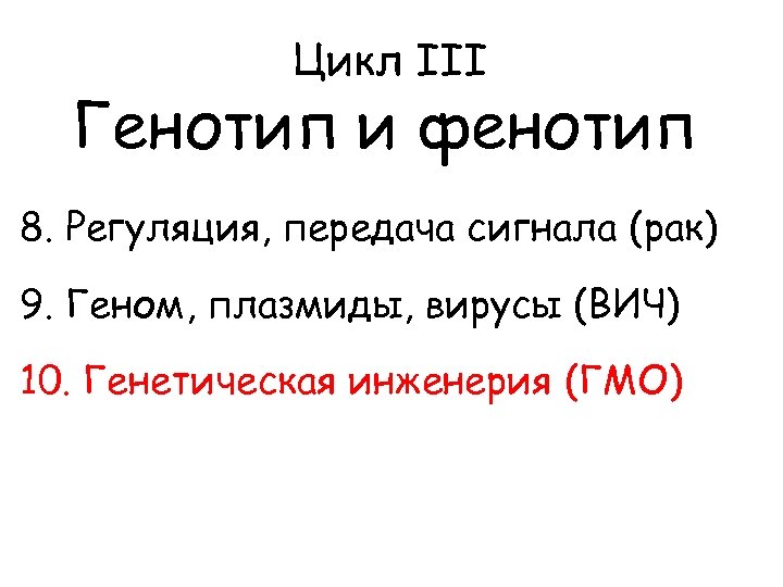 Цикл III Генотип и фенотип 8. Регуляция, передача сигнала (рак) 9. Геном, плазмиды, вирусы
