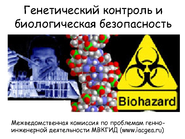 Генетический контроль и биологическая безопасность Межведомственная комиссия по проблемам генноинженерной деятельности МВКГИД (www. iacgea.