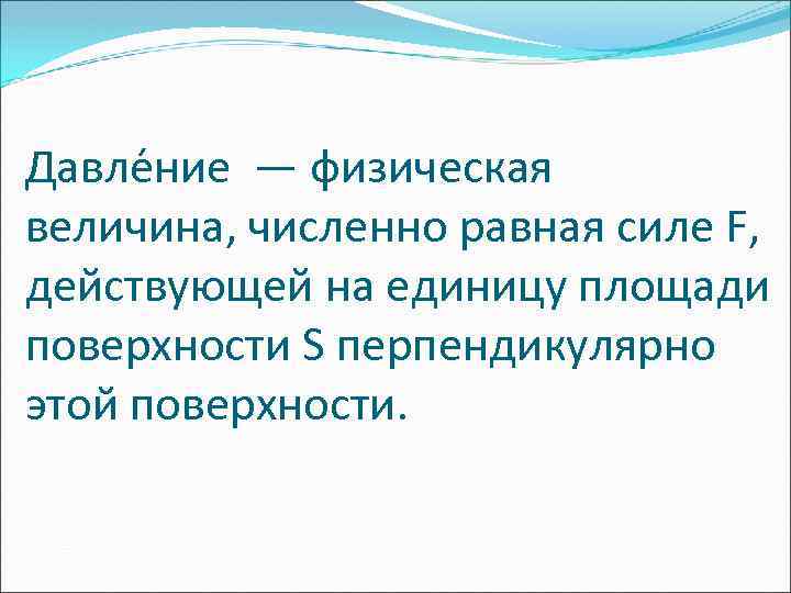 Давле ние — физическая величина, численно равная силе F, действующей на единицу площади поверхности