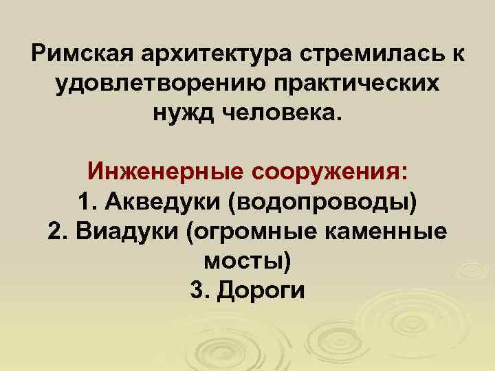 Римская архитектура стремилась к удовлетворению практических нужд человека. Инженерные сооружения: 1. Акведуки (водопроводы) 2.