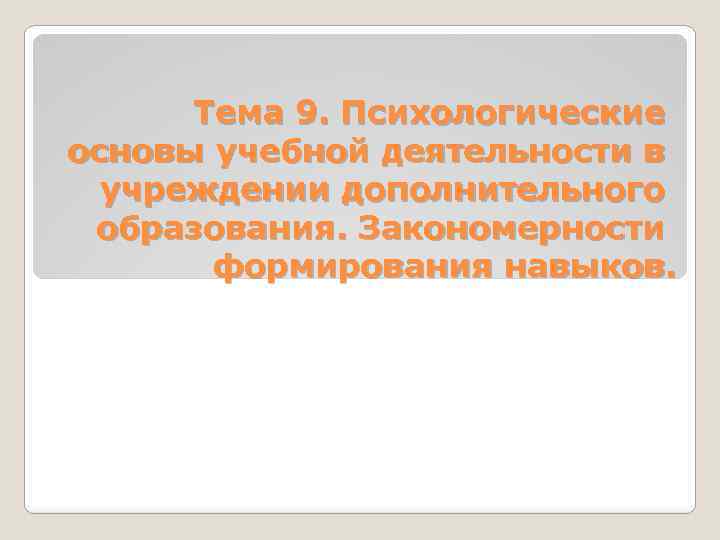 Тема 9. Психологические основы учебной деятельности в учреждении дополнительного образования. Закономерности формирования навыков. 