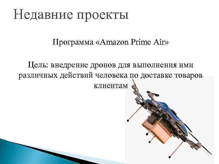 Недавние проекты Программа «Amazon Prime Air» Цель: внедрение дронов для выполнения ими различных действий