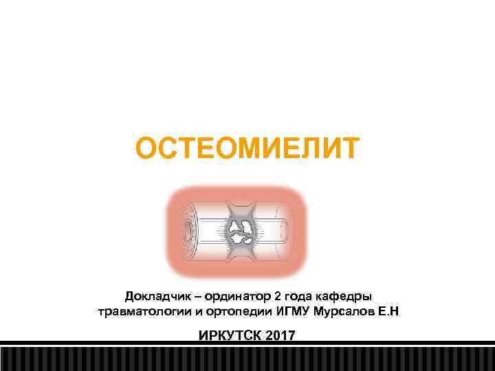 ОСТЕОМИЕЛИТ Докладчик – ординатор 2 года кафедры травматологии и ортопедии ИГМУ Мурсалов Е. Н