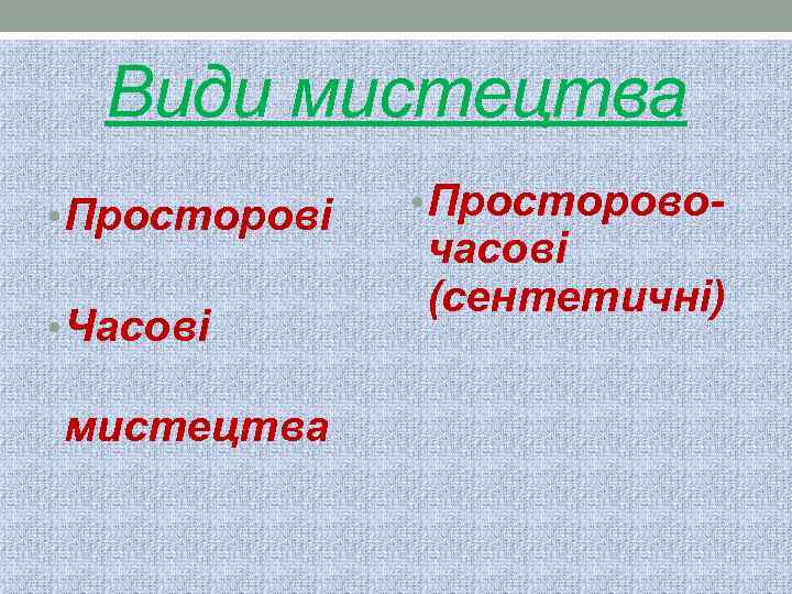 Види мистецтва • Просторові • Часові мистецтва • Просторово- часові (сентетичні) 