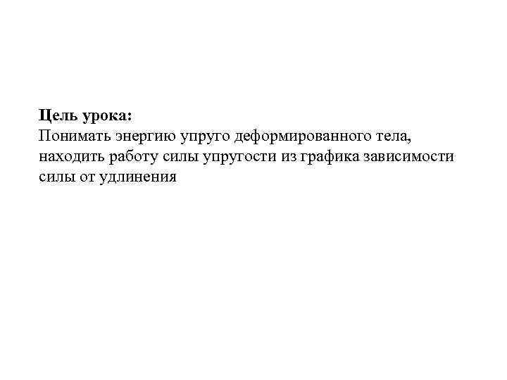 Цель урока: Понимать энергию упруго деформированного тела, находить работу силы упругости из графика зависимости