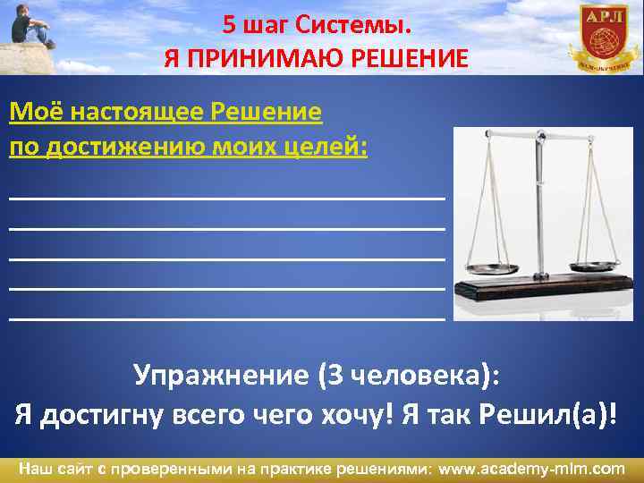 5 шаг Системы. Я ПРИНИМАЮ РЕШЕНИЕ Моё настоящее Решение по достижению моих целей: ___________________________________