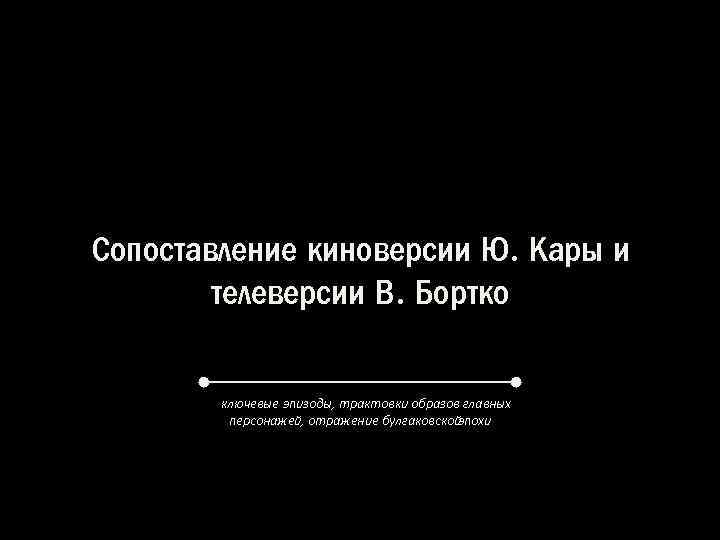 Сопоставление киноверсии Ю. Кары и телеверсии В. Бортко ключевые эпизоды, трактовки образов главных персонажей,
