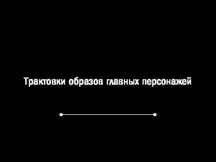 Трактовки образов главных персонажей 