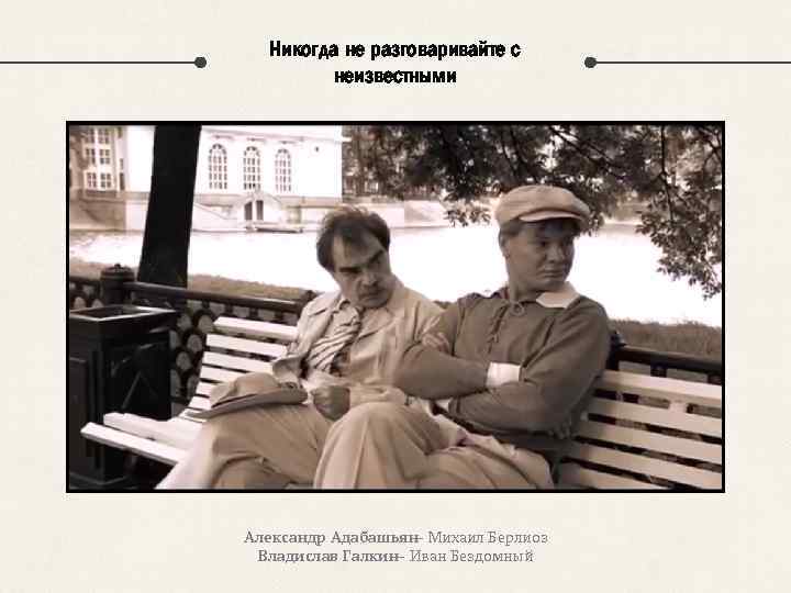 Никогда не разговаривайте с неизвестными Александр Адабашьян Михаил Берлиоз — Владислав Галкин Иван Бездомный