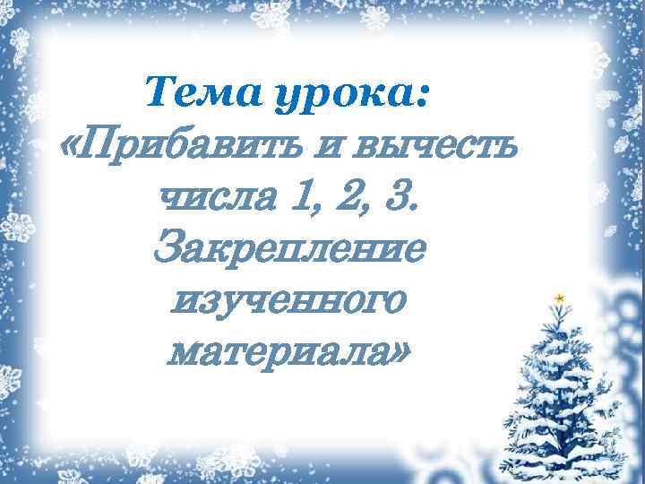 Тема урока: «Прибавить и вычесть числа 1, 2, 3. Закрепление изученного материала» 