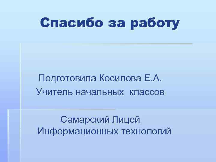 Спасибо за работу Подготовила Косилова Е. А. Учитель начальных классов Самарский Лицей Информационных технологий