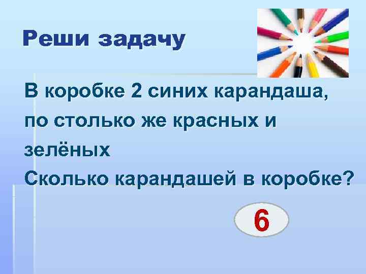 Реши задачу В коробке 2 синих карандаша, по столько же красных и зелёных Сколько