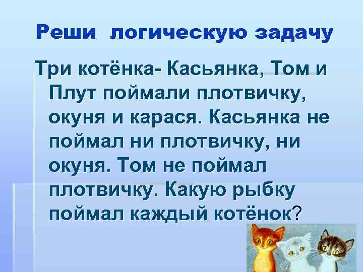 Реши логическую задачу Три котёнка- Касьянка, Том и Плут поймали плотвичку, окуня и карася.