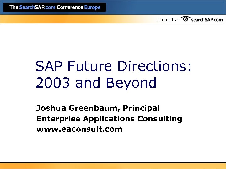 Hosted by SAP Future Directions: 2003 and Beyond Joshua Greenbaum, Principal Enterprise Applications Consulting