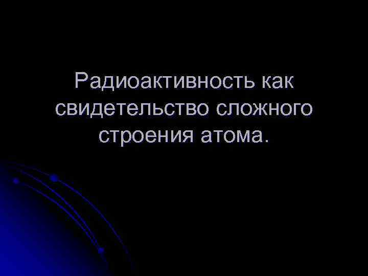 Радиоактивность как свидетельство сложного строения атома. 