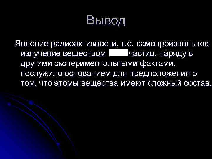 Вывод Явление радиоактивности, т. е. самопроизвольное излучение веществом частиц, наряду с другими экспериментальными фактами,