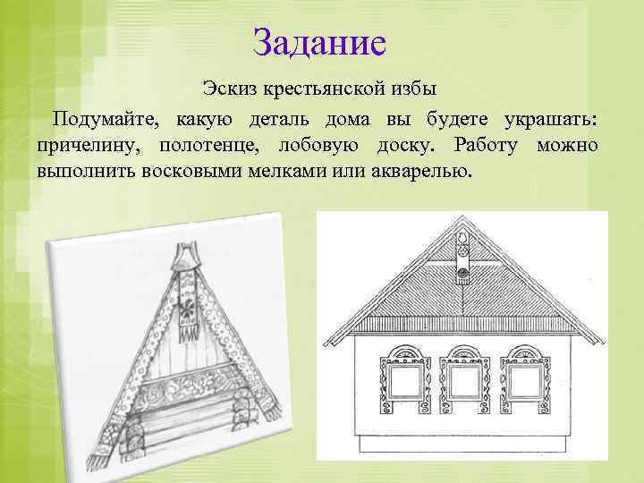 Задание Эскиз крестьянской избы Подумайте, какую деталь дома вы будете украшать: причелину, полотенце, лобовую