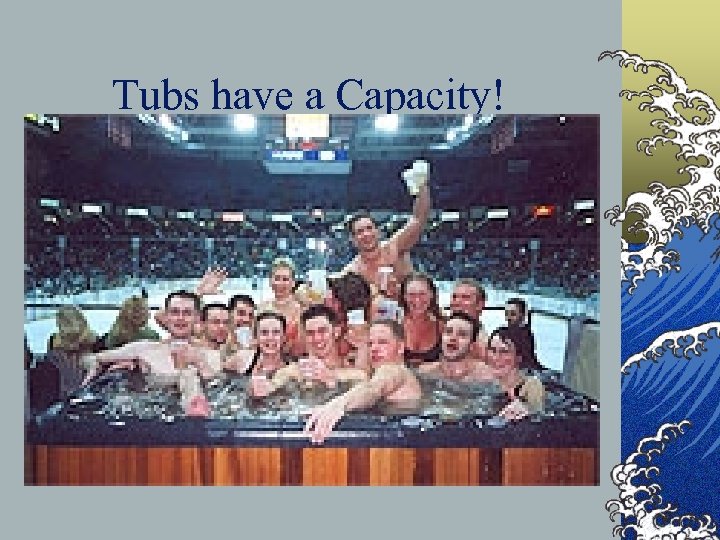 Tubs have a Capacity! 