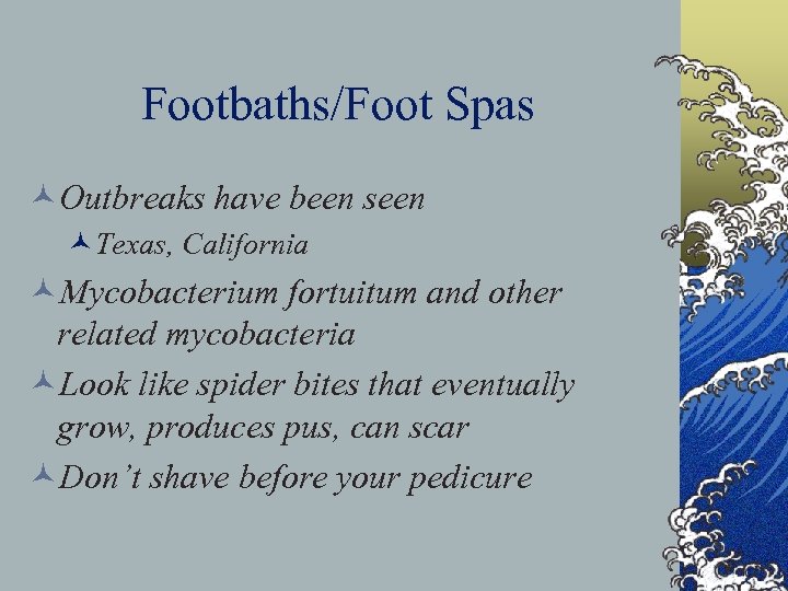 Footbaths/Foot Spas ©Outbreaks have been seen ©Texas, California ©Mycobacterium fortuitum and other related mycobacteria