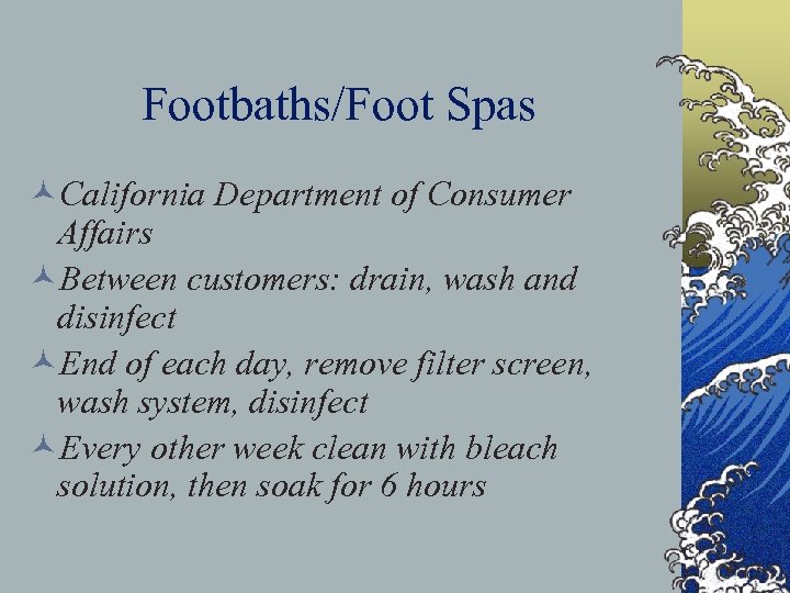Footbaths/Foot Spas ©California Department of Consumer Affairs ©Between customers: drain, wash and disinfect ©End