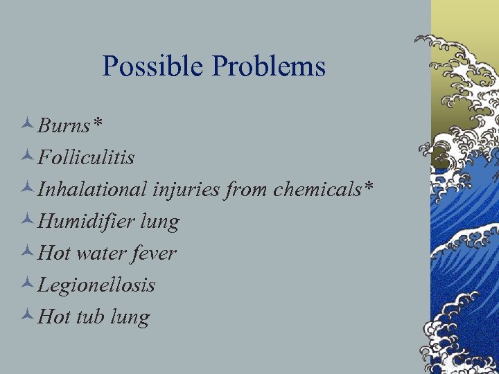 Possible Problems ©Burns* ©Folliculitis ©Inhalational injuries from chemicals* ©Humidifier lung ©Hot water fever ©Legionellosis