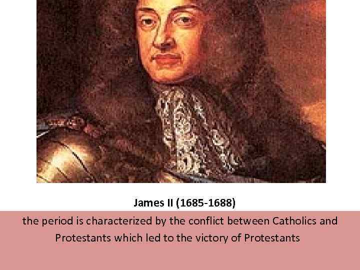  James II (1685 -1688) the period is characterized by the conflict between Catholics