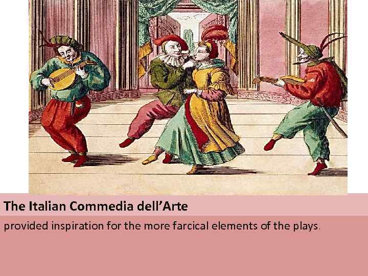 The Italian Commedia dell’Arte provided inspiration for the more farcical elements of the plays.