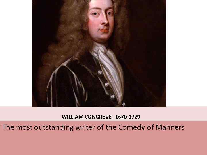  WILLIAM CONGREVE 1670 -1729 The most outstanding writer of the Comedy of Manners