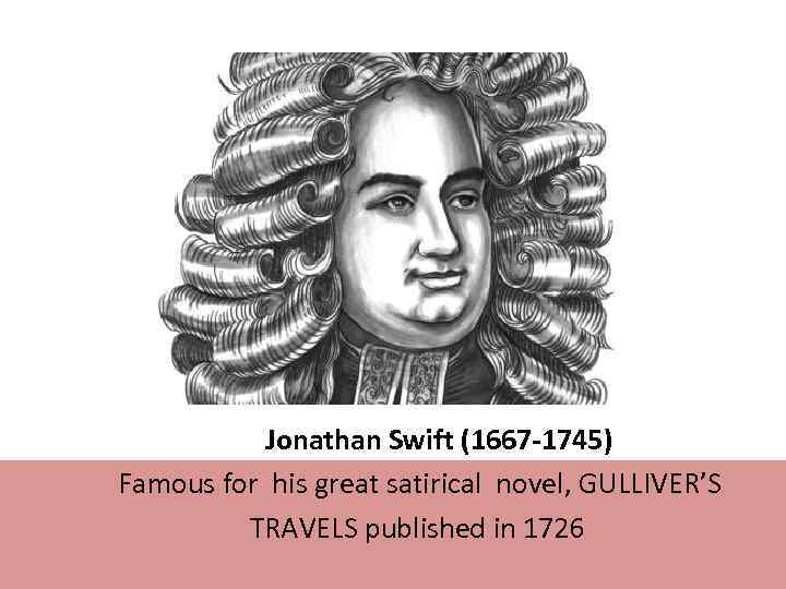  Jonathan Swift (1667 -1745) Famous for his great satirical novel, GULLIVER’S TRAVELS published