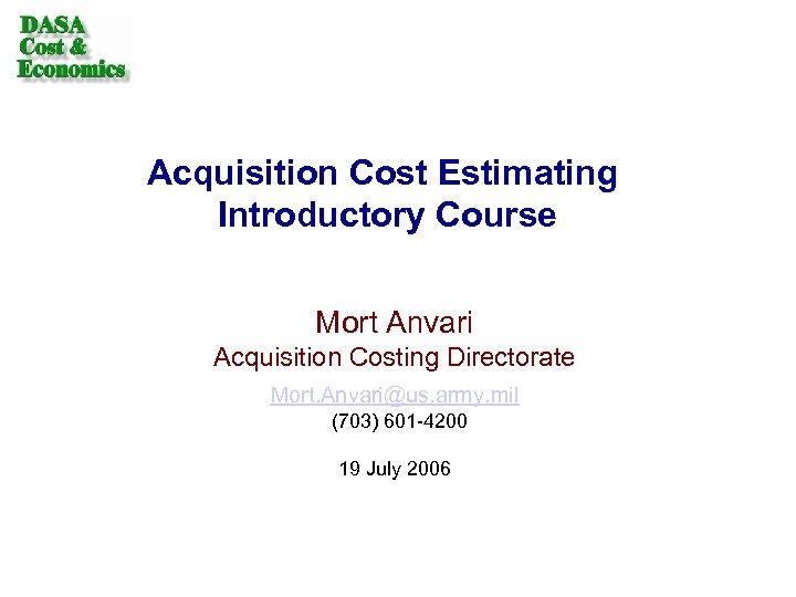 Acquisition Cost Estimating Introductory Course Mort Anvari Acquisition Costing Directorate Mort. Anvari@us. army. mil