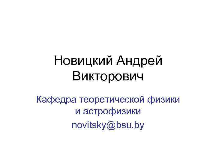 Новицкий Андрей Викторович Кафедра теоретической физики и астрофизики novitsky@bsu. by 