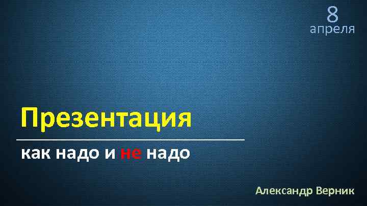 8 апреля Презентация как надо и не надо Александр Верник 