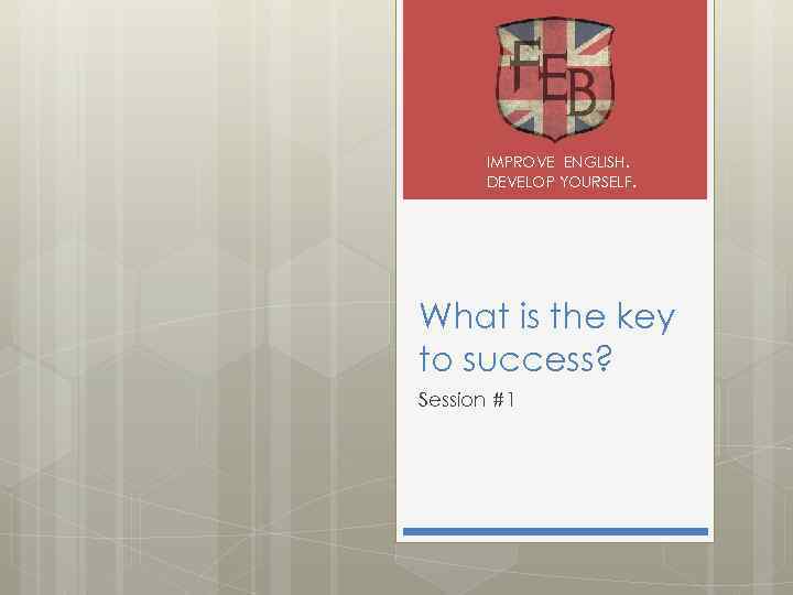 IMPROVE ENGLISH. DEVELOP YOURSELF. What is the key to success? Session #1 
