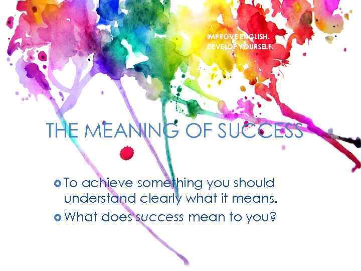 IMPROVE ENGLISH. DEVELOP YOURSELF. THE MEANINGL OF SUCCESS To achieve something you should understand