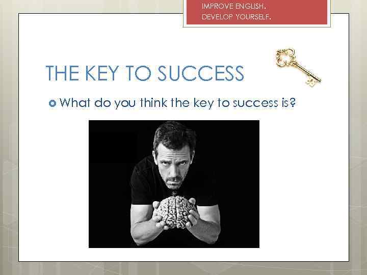 IMPROVE ENGLISH. DEVELOP YOURSELF. THE KEY TO SUCCESS What do you think the key