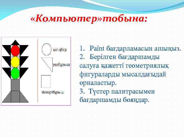  «Компьютер» тобына: 1. Paint бағдарламасын ашыңыз. 2. Берілген бағдаршамды салуға қажетті геометриялық фигураларды