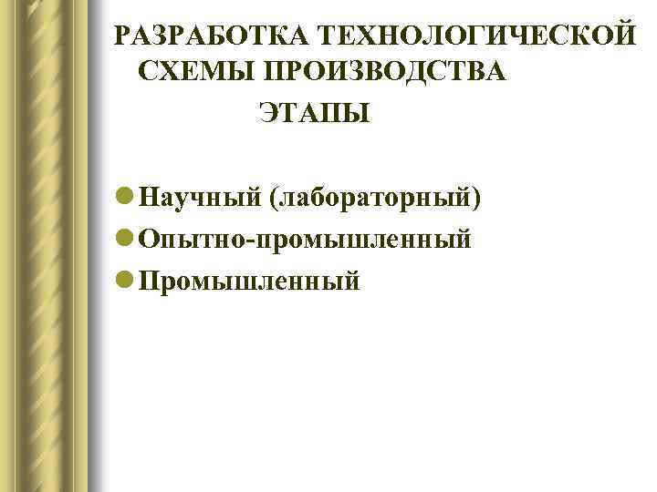 РАЗРАБОТКА ТЕХНОЛОГИЧЕСКОЙ СХЕМЫ ПРОИЗВОДСТВА ЭТАПЫ l Научный (лабораторный) l Опытно-промышленный l Промышленный 