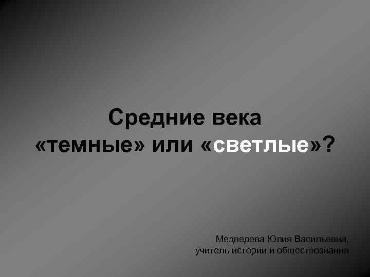 Средние века «темные» или «светлые» ? Медведева Юлия Васильевна, учитель истории и обществознания 