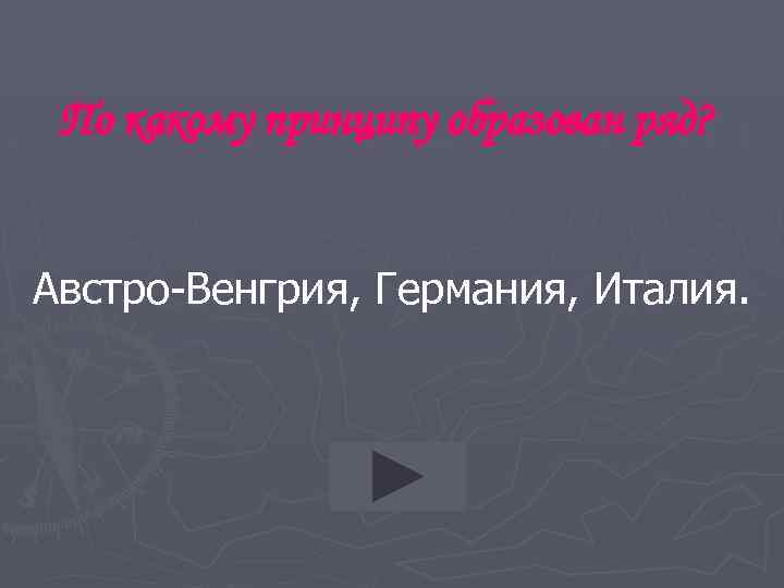 По какому принципу образован ряд? Австро-Венгрия, Германия, Италия. 