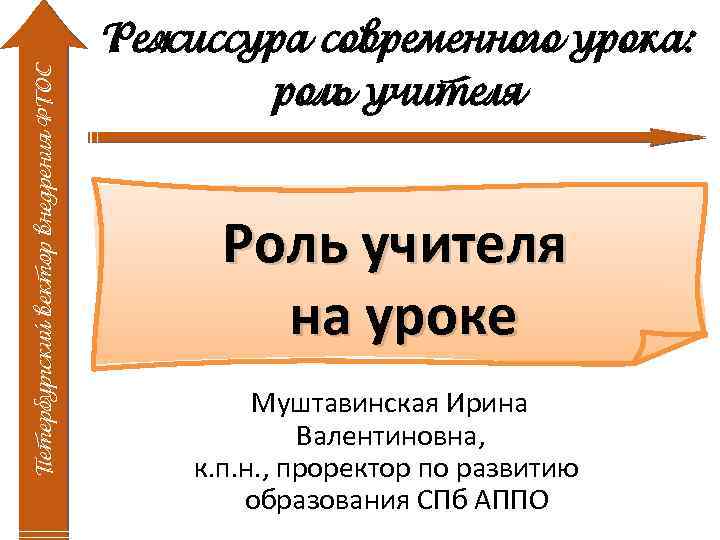 Петербургский вектор внедрения ФГОС Режиссура современного урока: роль учителя Роль учителя на уроке Муштавинская