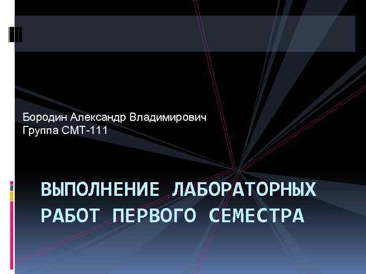 Бородин Александр Владимирович Группа СМТ-111 ВЫПОЛНЕНИЕ ЛАБОРАТОРНЫХ РАБОТ ПЕРВОГО СЕМЕСТРА 
