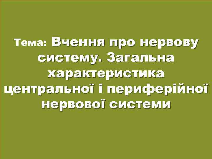 Вчення про нервову систему. Загальна характеристика центральної і периферійної нервової системи Тема: 