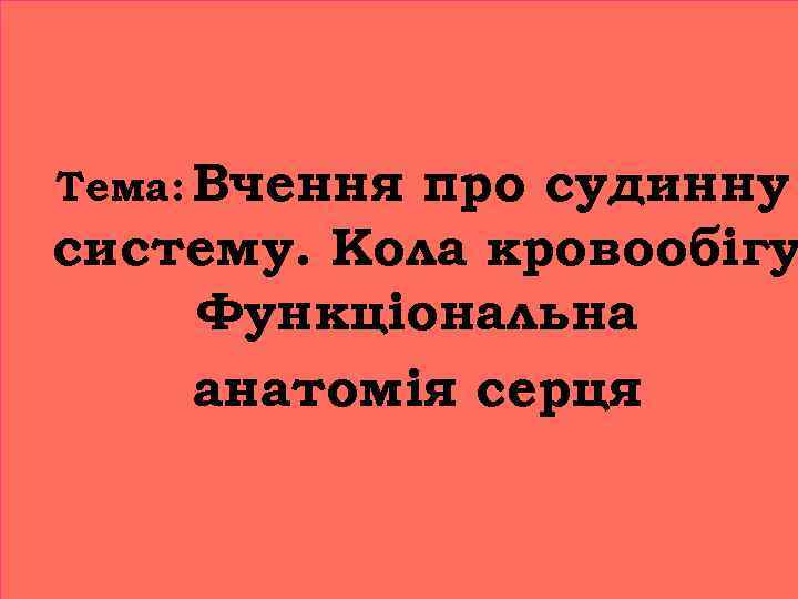 Тема: Вчення про судинну систему. Кола кровообігу Функціональна анатомія серця 