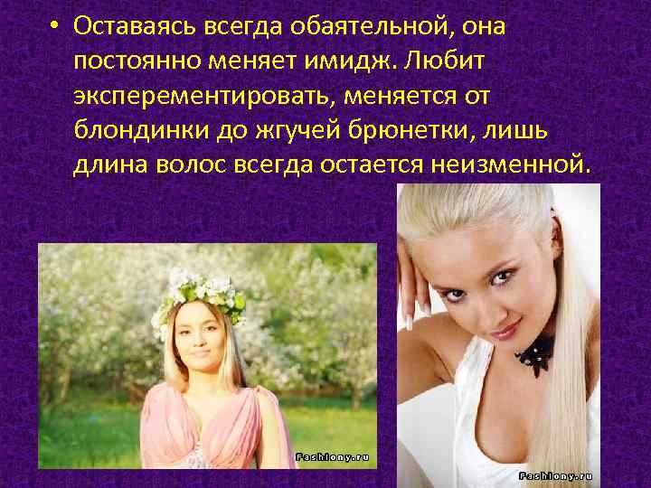  • Оставаясь всегда обаятельной, она постоянно меняет имидж. Любит эксперементировать, меняется от блондинки