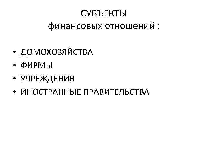 СУБЪЕКТЫ финансовых отношений : • • ДОМОХОЗЯЙСТВА ФИРМЫ УЧРЕЖДЕНИЯ ИНОСТРАННЫЕ ПРАВИТЕЛЬСТВА 