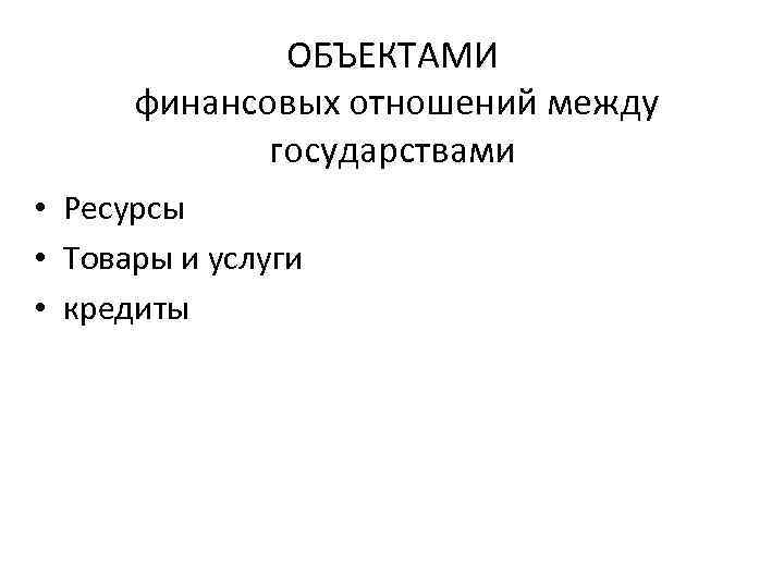 ОБЪЕКТАМИ финансовых отношений между государствами • Ресурсы • Товары и услуги • кредиты 