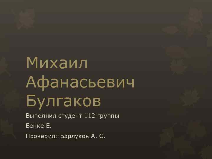 Михаил Афанасьевич Булгаков Выполнил студент 112 группы Бенке Е. Проверил: Барлуков А. С. 