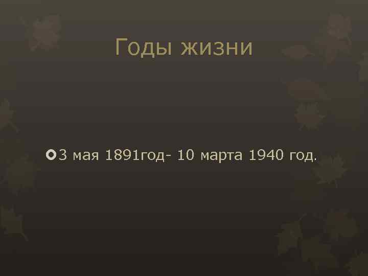 Годы жизни 3 мая 1891 год- 10 марта 1940 год. 