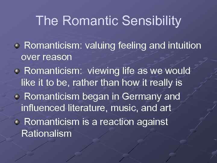 The Romantic Sensibility Romanticism: valuing feeling and intuition over reason Romanticism: viewing life as