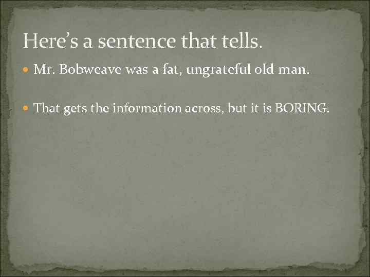 Here’s a sentence that tells. Mr. Bobweave was a fat, ungrateful old man. That